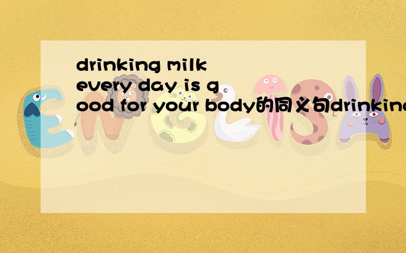 drinking milk every day is good for your body的同义句drinking milk every day ( ） ( ） ( )your body
