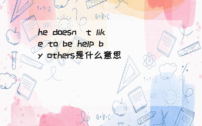 he doesn`t like to be help by others是什么意思