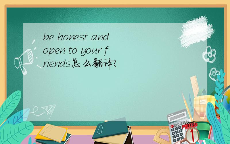 be honest and open to your friends怎么翻译?