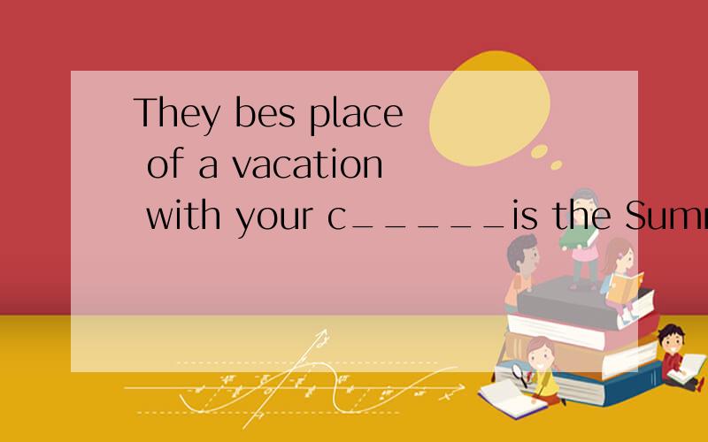 They bes place of a vacation with your c_____is the Summer Palace.They best place of a vacation with your c_____is the Summer Palace.