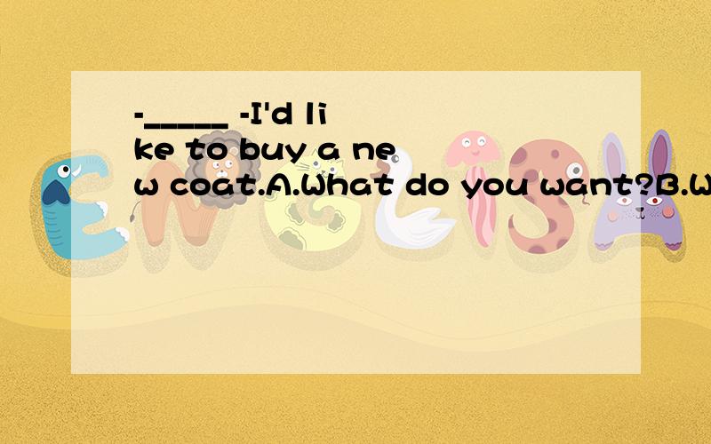 -_____ -I'd like to buy a new coat.A.What do you want?B.What can I do for you?C.How do you like it?