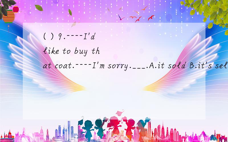 ( ) 9.----I'd like to buy that coat.----I'm sorry.___.A.it sold B.it's selling C.It's been s