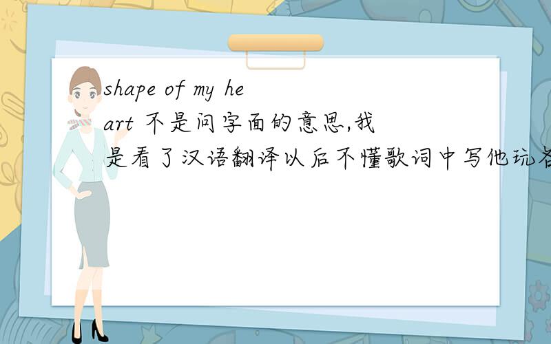 shape of my heart 不是问字面的意思,我是看了汉语翻译以后不懂歌词中写他玩各种各样的牌到底是想说明什么,确实看不懂额,希望真正明白词义的人给我解释解释.