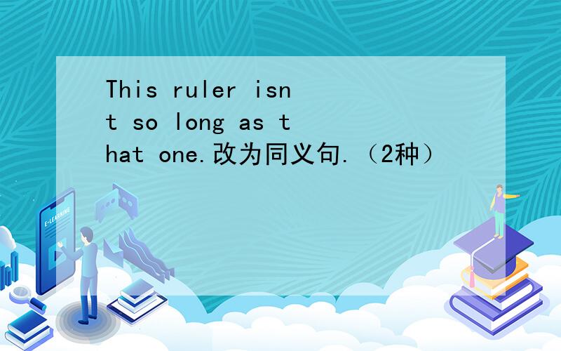 This ruler isnt so long as that one.改为同义句.（2种）