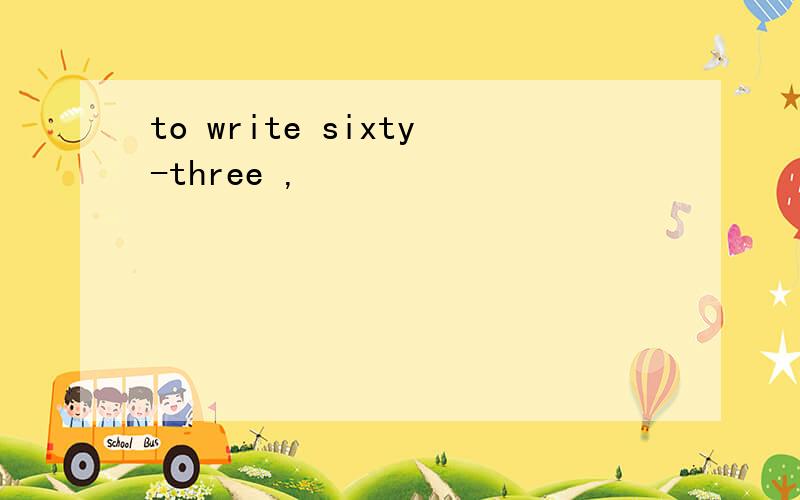 to write sixty-three ,