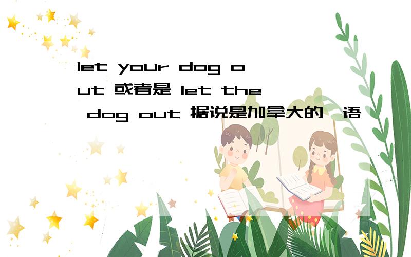 let your dog out 或者是 let the dog out 据说是加拿大的俚语
