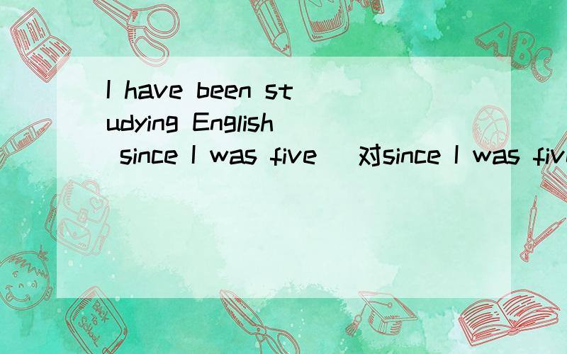 I have been studying English since I was five (对since I was five提问)