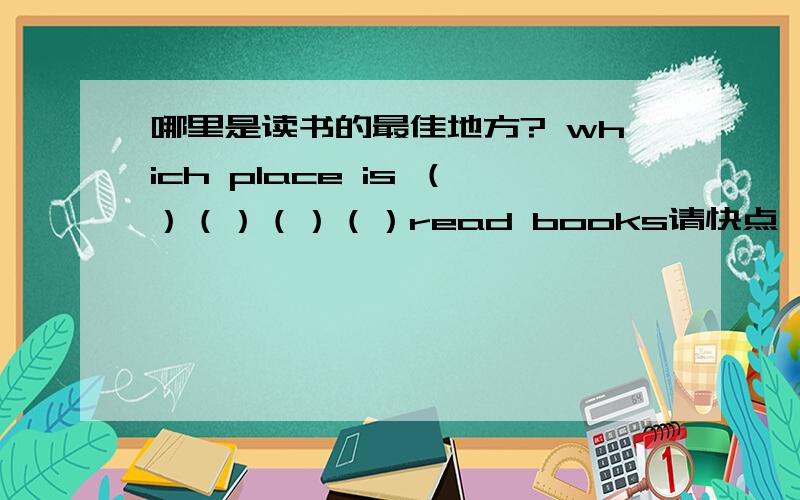 哪里是读书的最佳地方? which place is （）（）（）（）read books请快点