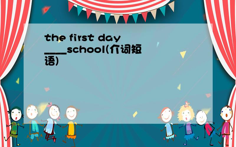the first day ____school(介词短语)