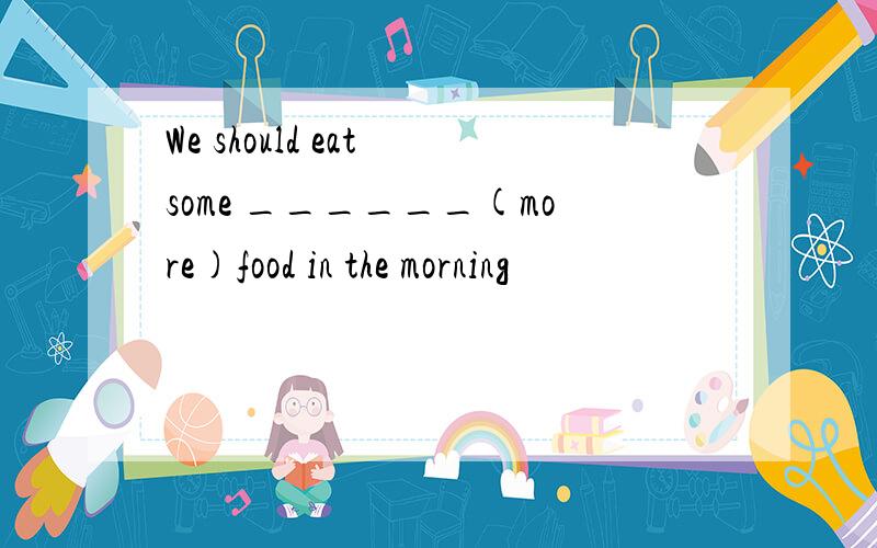We should eat some ______(more)food in the morning