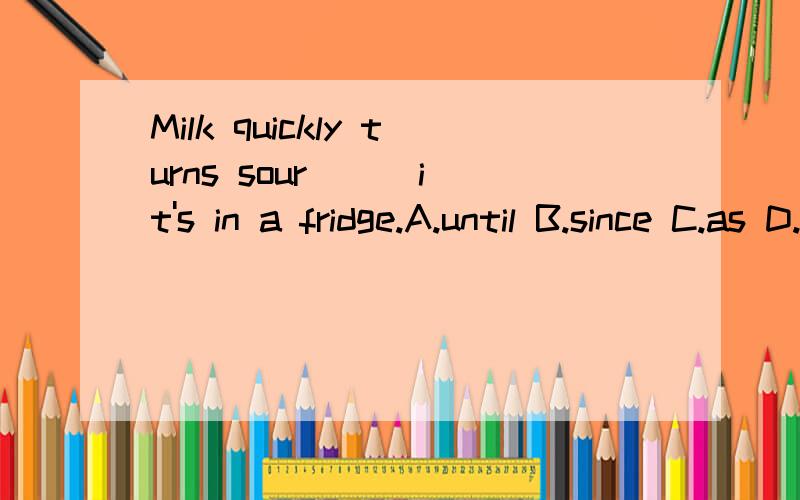Milk quickly turns sour () it's in a fridge.A.until B.since C.as D.unless