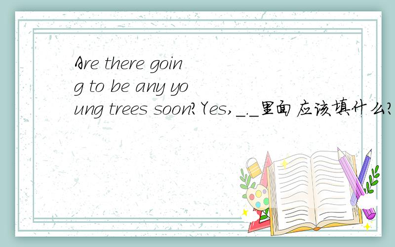Are there going to be any young trees soon?Yes,_._里面应该填什么?