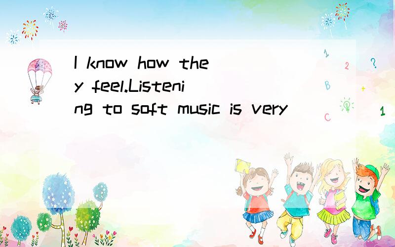 I know how they feel.Listening to soft music is very( )