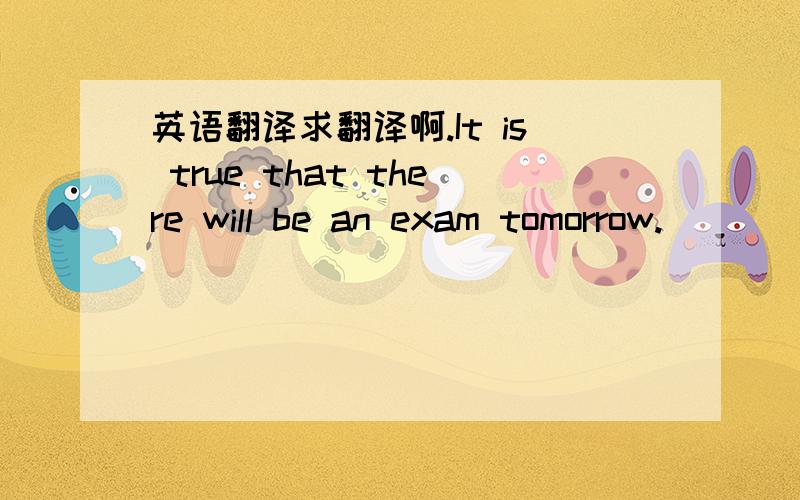 英语翻译求翻译啊.It is true that there will be an exam tomorrow.