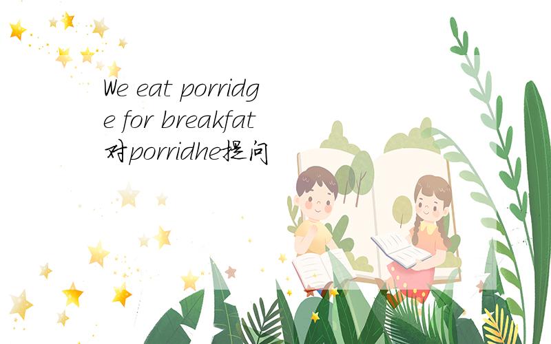 We eat porridge for breakfat对porridhe提问