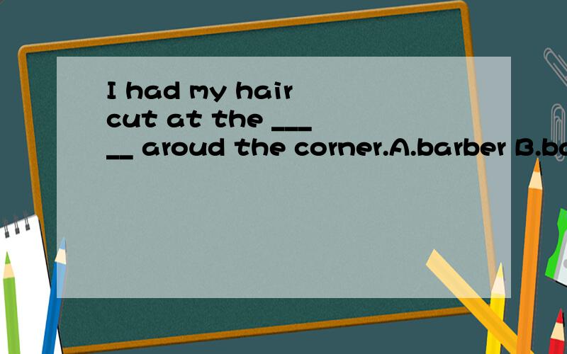 I had my hair cut at the _____ aroud the corner.A.barber B.barbers C.barber's D.bargers'