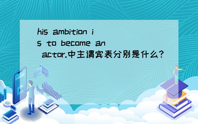 his ambition is to become an actor.中主谓宾表分别是什么?