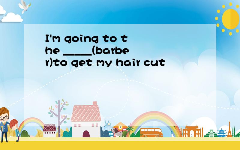 I'm going to the _____(barber)to get my hair cut