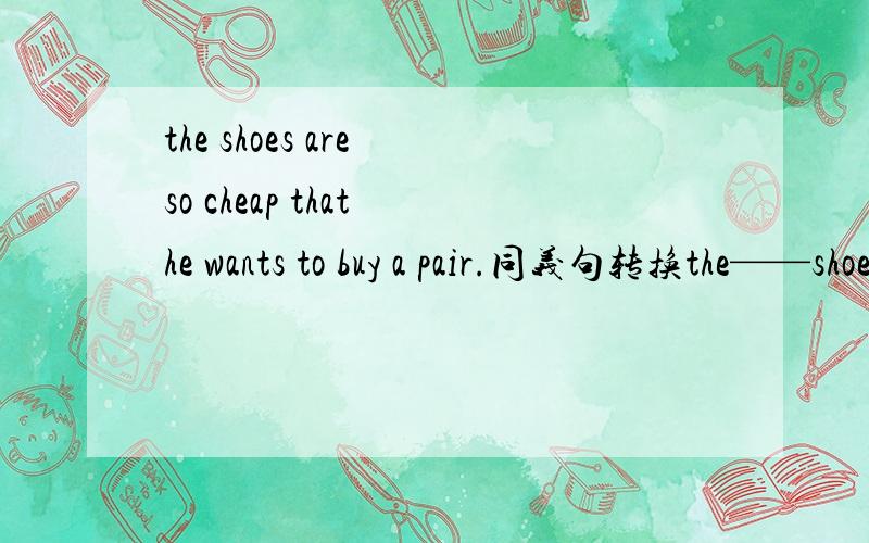 the shoes are so cheap that he wants to buy a pair.同义句转换the——shoes are—— ——for him—— ——.