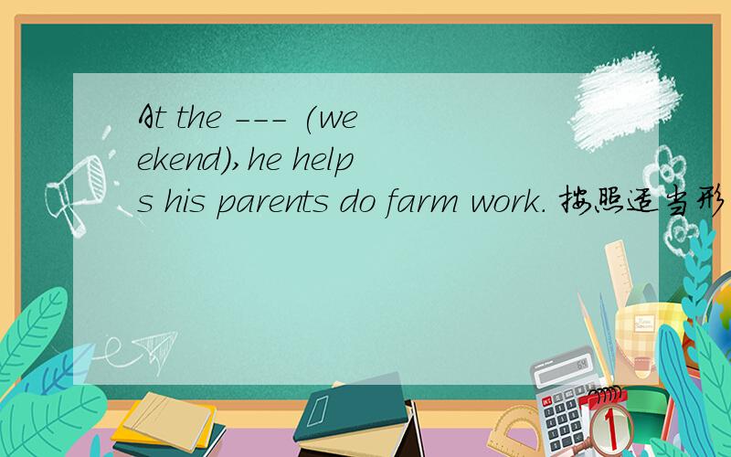 At the --- (weekend),he helps his parents do farm work. 按照适当形式填空 再说下原因