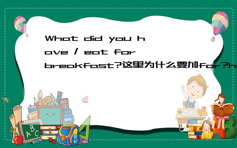 What did you have / eat for breakfast?这里为什么要加for?have breakfast不是一样可以吗?,本人愚钝,