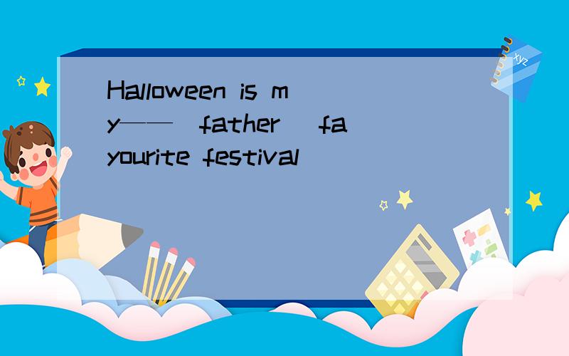 Halloween is my——(father) fayourite festival