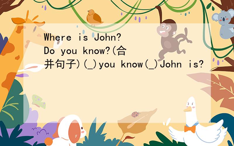 Where is John?Do you know?(合并句子)(_)you know(_)John is?