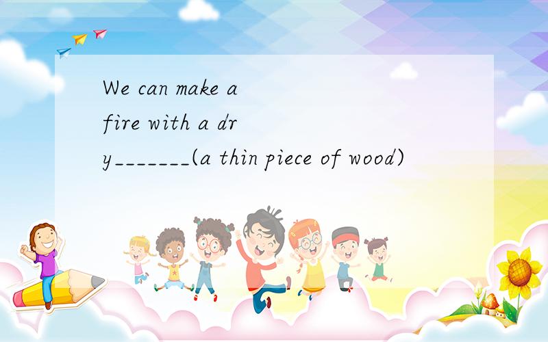 We can make a fire with a dry_______(a thin piece of wood)