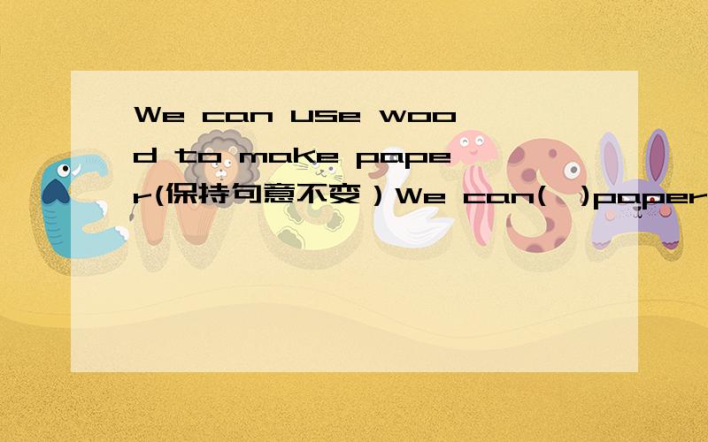 We can use wood to make paper(保持句意不变）We can(  )paper (  )wood.