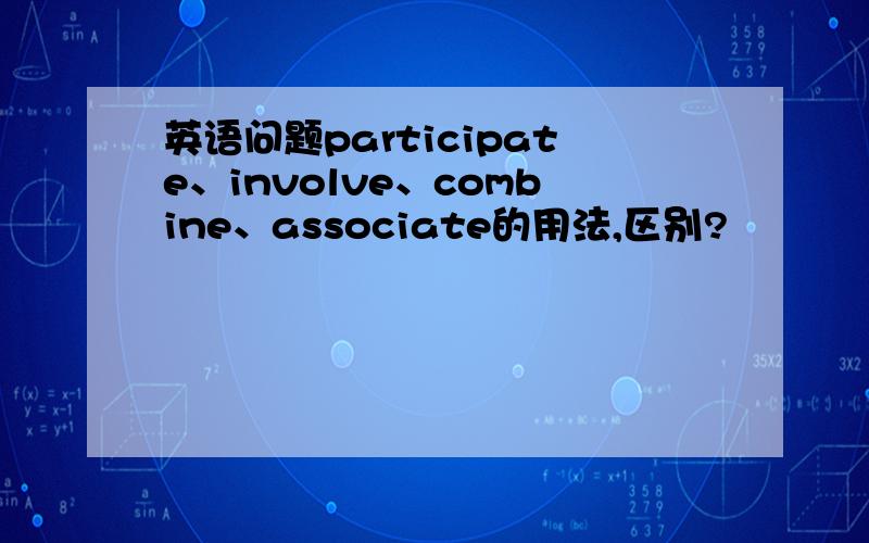 英语问题participate、involve、combine、associate的用法,区别?