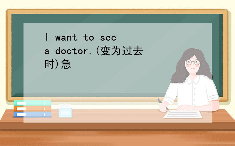 l want to see a doctor.(变为过去时)急