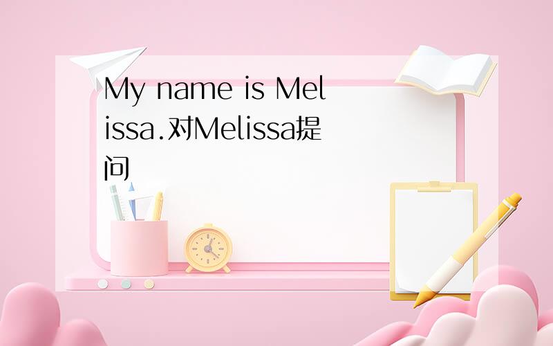 My name is Melissa.对Melissa提问