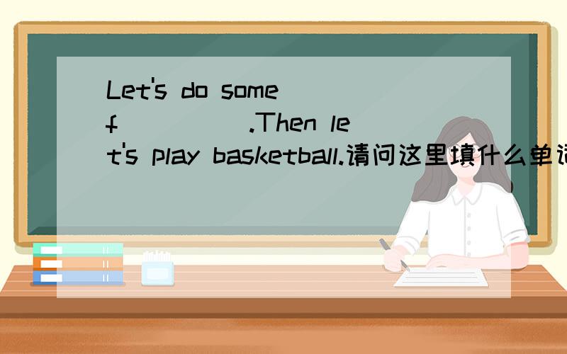 Let's do some f_____.Then let's play basketball.请问这里填什么单词呢?
