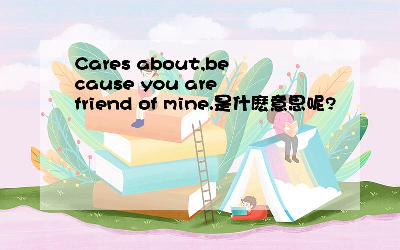 Cares about,because you are friend of mine.是什麽意思呢?