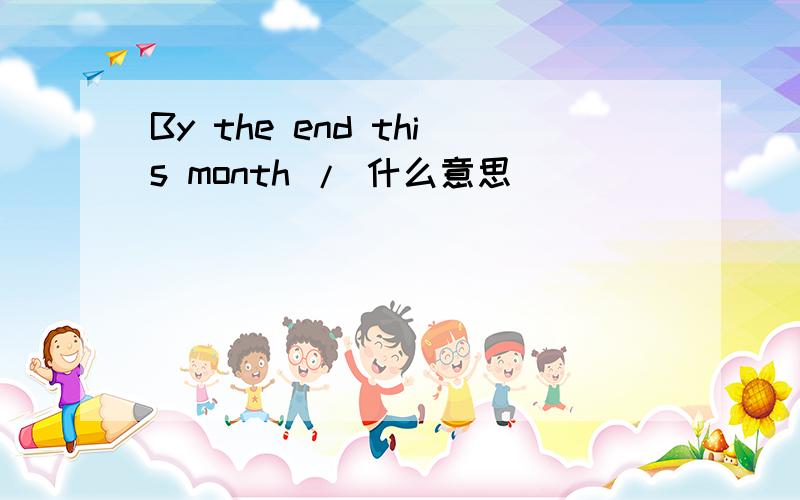 By the end this month / 什么意思