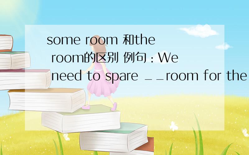 some room 和the room的区别 例句：We need to spare __room for the tent.（此处为空间之意）