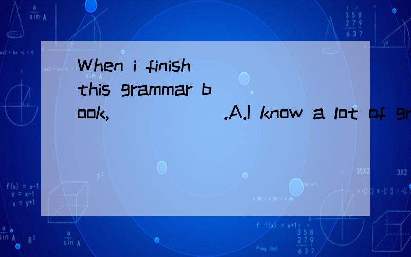 When i finish this grammar book,______.A.I know a lot of grammar.B.I'll know a lot of grammer.选哪个?为什么?