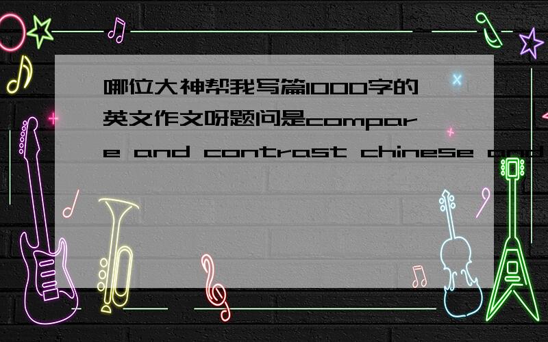 哪位大神帮我写篇1000字的英文作文呀题问是compare and contrast chinese and 