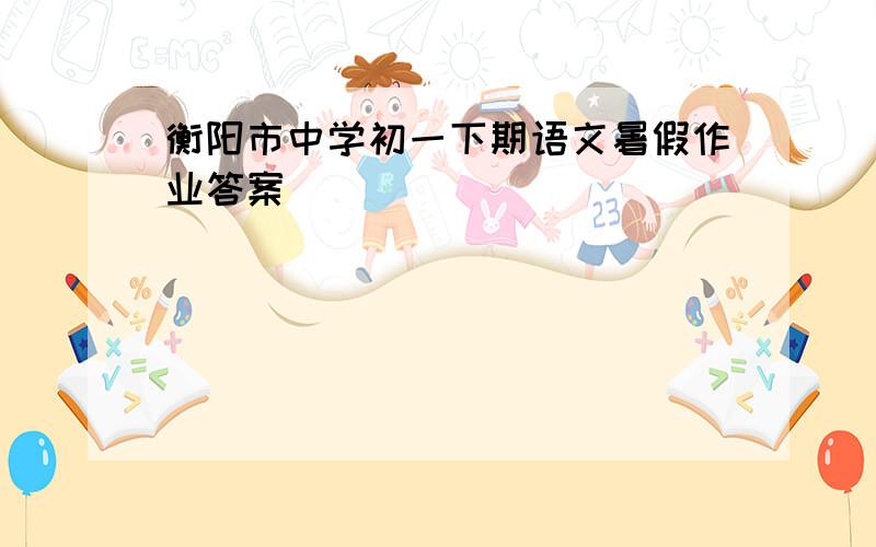 衡阳市中学初一下期语文暑假作业答案