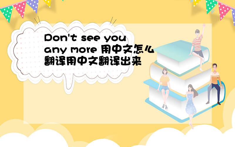 Don't see you any more 用中文怎么翻译用中文翻译出来