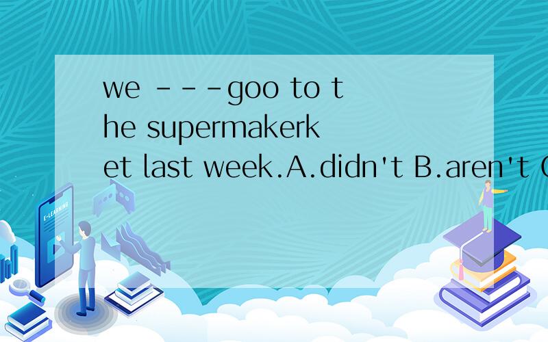 we ---goo to the supermakerket last week.A.didn't B.aren't C.don't
