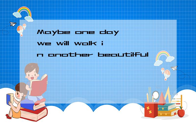 Maybe one day we will walk in another beautilful