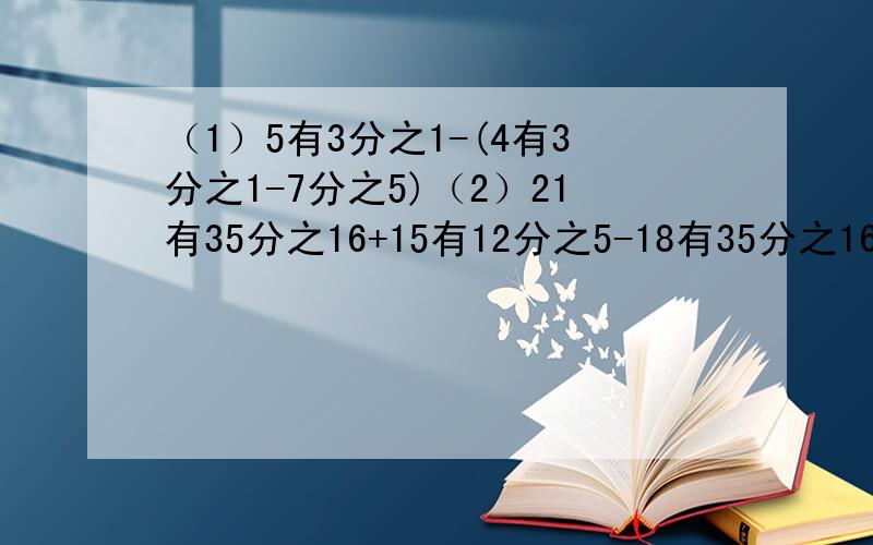（1）5有3分之1-(4有3分之1-7分之5)（2）21有35分之16+15有12分之5-18有35分之16（3）解方程：X+26分之3=13分之7+2分之1