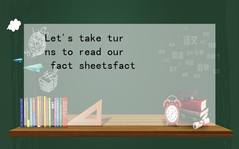 Let's take turns to read our fact sheetsfact