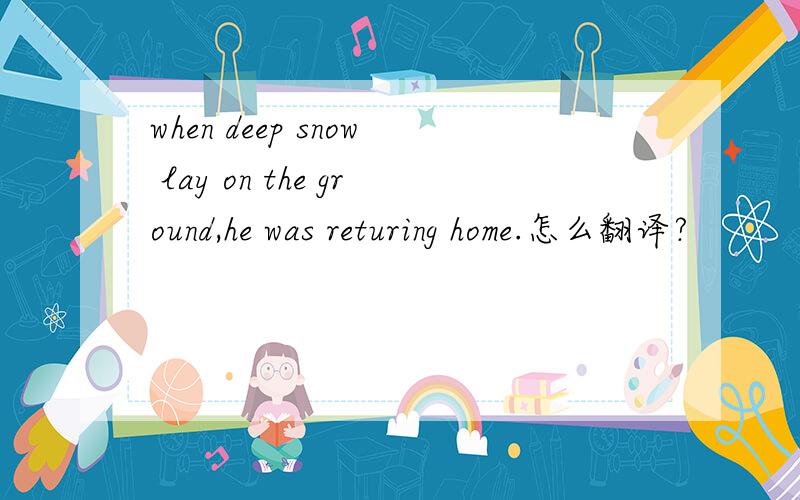 when deep snow lay on the ground,he was returing home.怎么翻译?