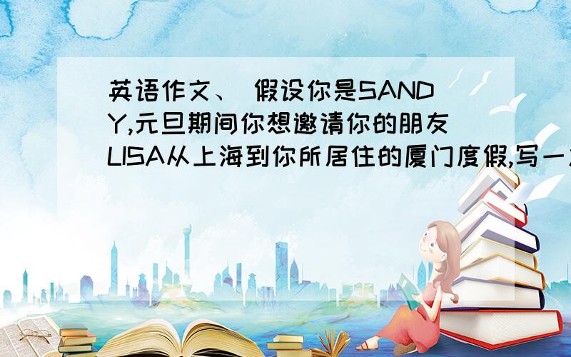 英语作文、 假设你是SANDY,元旦期间你想邀请你的朋友LISA从上海到你所居住的厦门度假,写一篇电子邮件、