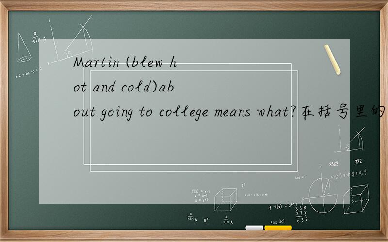 Martin (blew hot and cold)about going to college means what?在括号里的!
