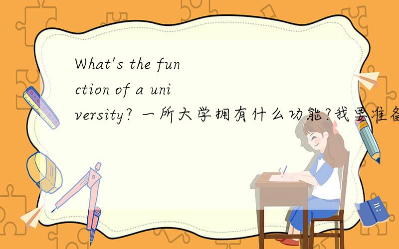 What's the function of a university? 一所大学拥有什么功能?我要准备一个英文演讲,麻烦大家帮忙想一下.要用英文哦~~谢谢啦