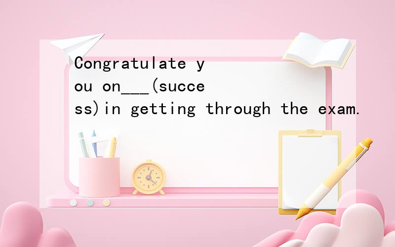 Congratulate you on___(success)in getting through the exam.