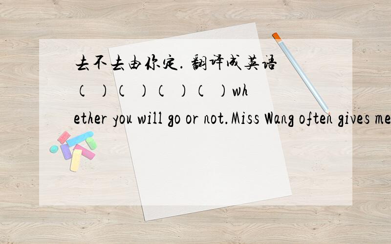 去不去由你定. 翻译成英语 （ ）（ ）（ ）（ ）whether you will go or not.Miss Wang often gives me some useful books,(改为同义句) Miss Wang often（） some useful books（）me.    {是不是填gives 与 to}Everyone enjoys watc